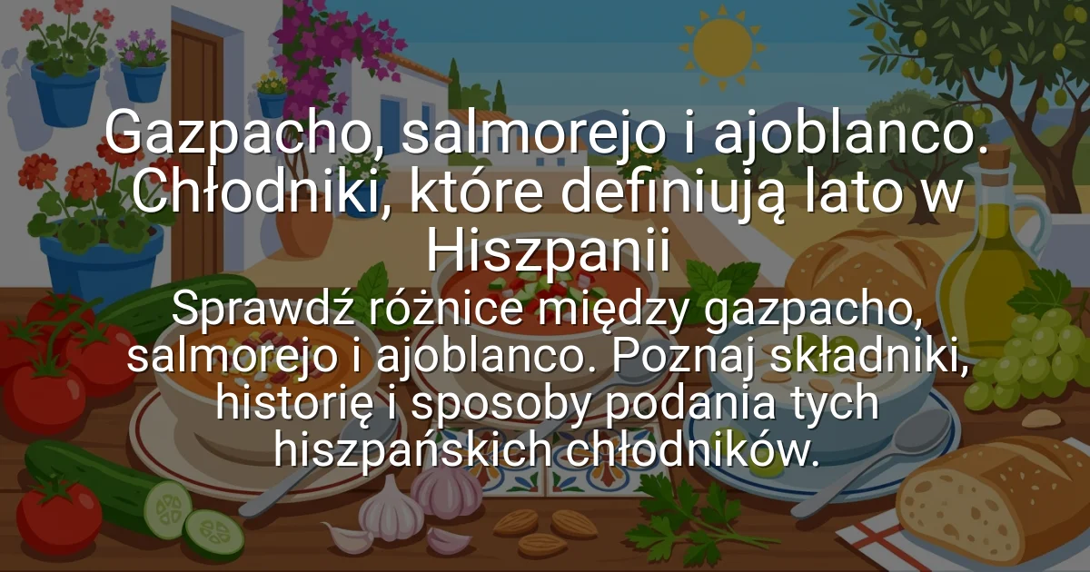 Gazpacho, salmorejo i ajoblanco. Chłodniki, które definiują lato w Hiszpanii